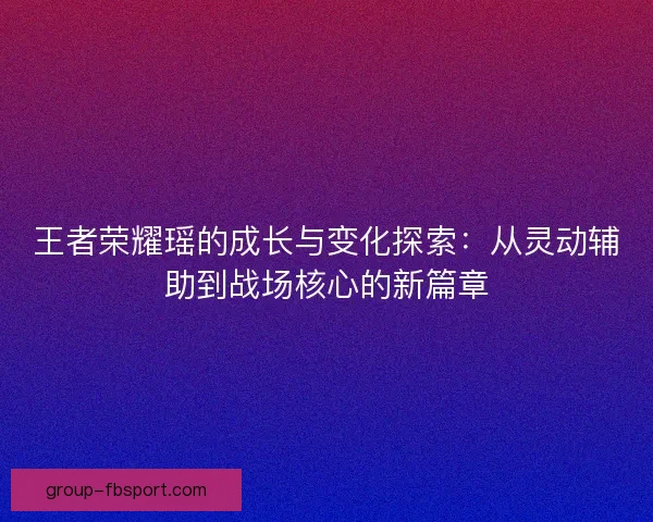 王者荣耀瑶的成长与变化探索:从灵动辅助到战场核心的新篇章 王者荣耀瑶的成长与变化探索:从灵动辅助到战场核心的新篇章