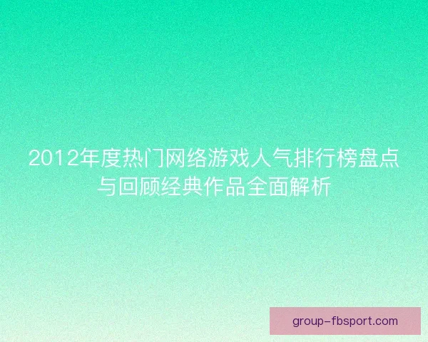 2012年度热门网络游戏人气排行榜盘点与回顾经典作品全面解析