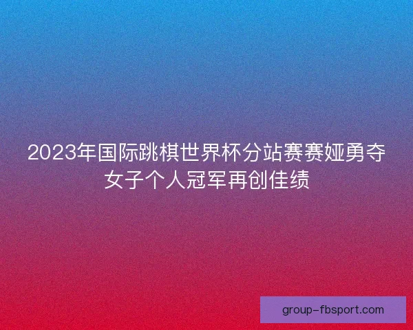 2023年国际跳棋世界杯分站赛赛娅勇夺女子个人冠军再创佳绩
