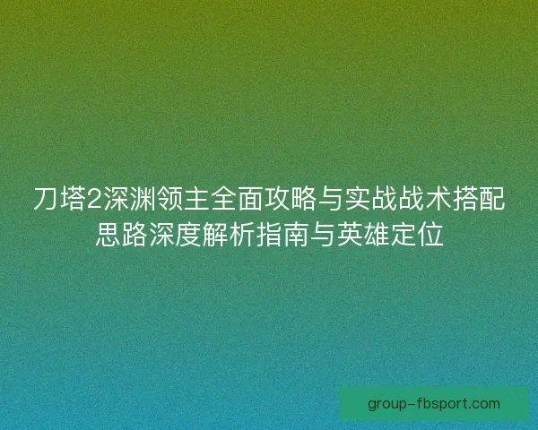 刀塔2深渊领主全面攻略与实战战术搭配思路深度解析指南与英雄定位