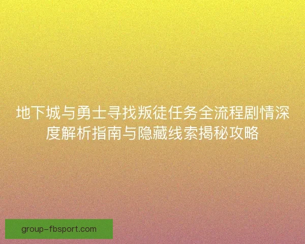 地下城与勇士寻找叛徒任务全流程剧情深度解析指南与隐藏线索揭秘攻略