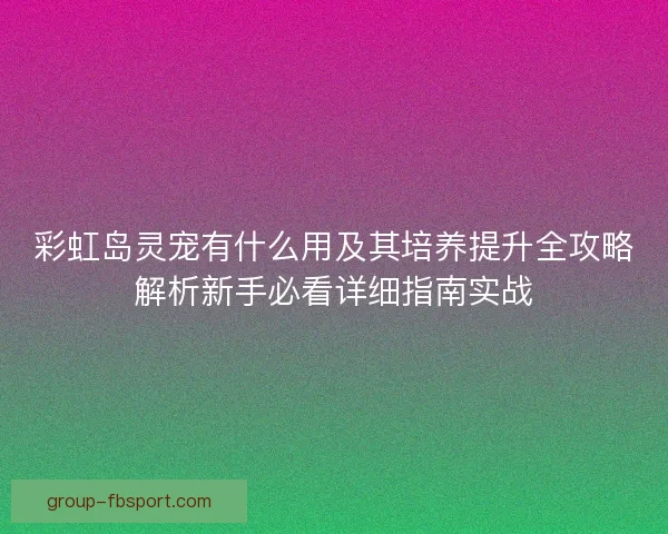彩虹岛灵宠有什么用及其培养提升全攻略解析新手必看详细指南实战