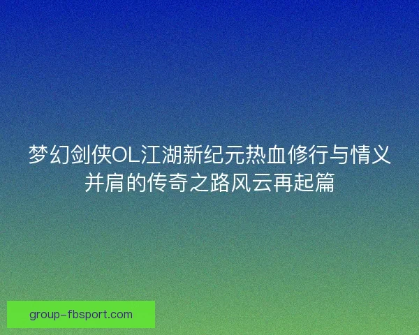 梦幻剑侠OL江湖新纪元热血修行与情义并肩的传奇之路风云再起篇