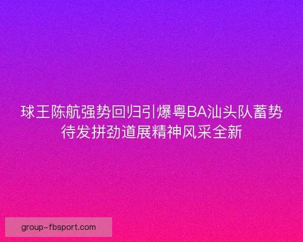 球王陈航强势回归引爆粤BA汕头队蓄势待发拼劲道展精神风采全新