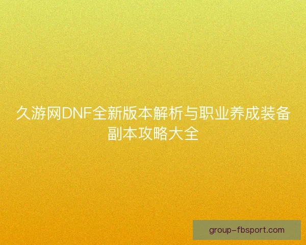 久游网DNF全新版本解析与职业养成装备副本攻略大全 久游网DNF全新版本解析与职业养成装备副本攻略大全