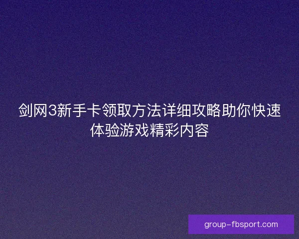 剑网3新手卡领取方法详细攻略助你快速体验游戏精彩内容 剑网3新手卡领取方法详细攻略助你快速体验游戏精彩内容