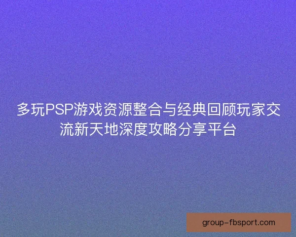 多玩PSP游戏资源整合与经典回顾玩家交流新天地深度攻略分享平台