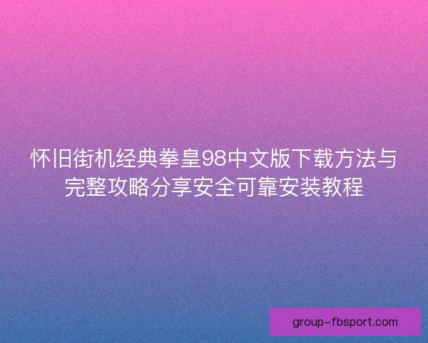 怀旧街机经典拳皇98中文版下载方法与完整攻略分享安全可靠安装教程