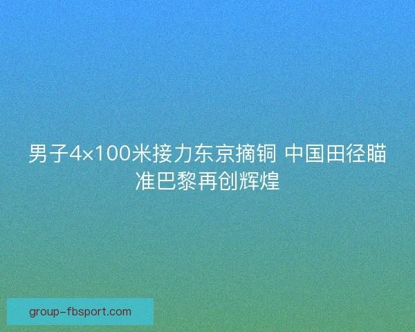 男子4×100米接力东京摘铜 中国田径瞄准巴黎再创辉煌