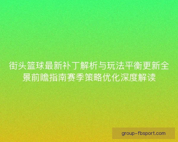 街头篮球最新补丁解析与玩法平衡更新全景前瞻指南赛季策略优化深度解读