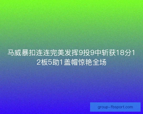 马威暴扣连连完美发挥9投9中斩获18分12板5助1盖帽惊艳全场 马威暴扣连连完美发挥9投9中斩获18分12板5助1盖帽惊艳全场
