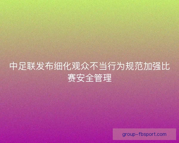 中足联发布细化观众不当行为规范加强比赛安全管理