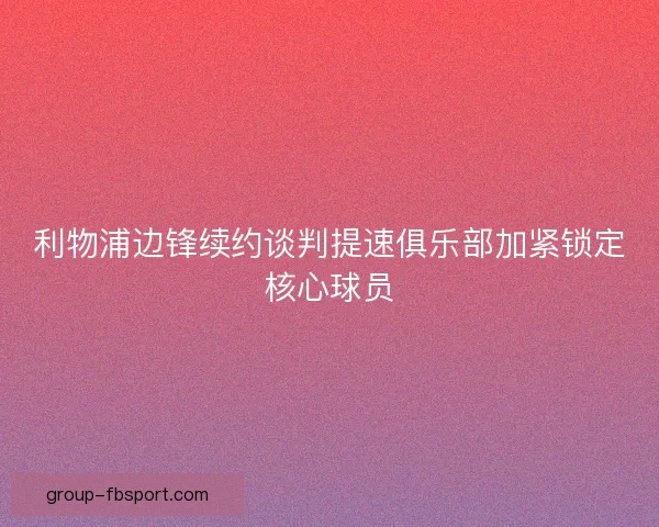 利物浦边锋续约谈判提速俱乐部加紧锁定核心球员