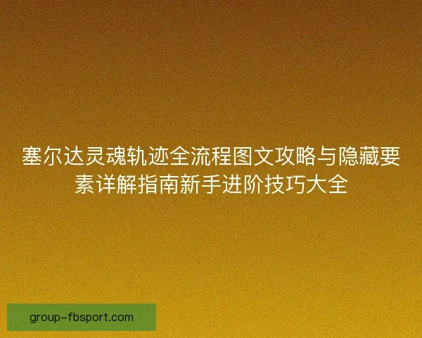 塞尔达灵魂轨迹全流程图文攻略与隐藏要素详解指南新手进阶技巧大全