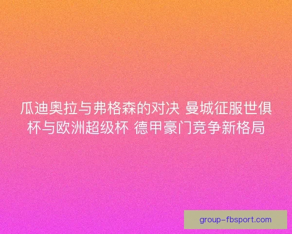瓜迪奥拉与弗格森的对决 曼城征服世俱杯与欧洲超级杯 德甲豪门竞争新格局
