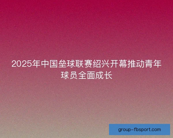 2025年中国垒球联赛绍兴开幕推动青年球员全面成长 2025年中国垒球联赛绍兴开幕推动青年球员全面成长