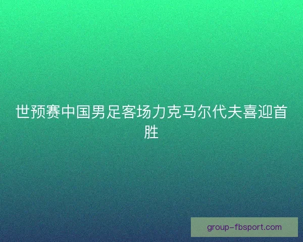 世预赛中国男足客场力克马尔代夫喜迎首胜 世预赛中国男足客场力克马尔代夫喜迎首胜