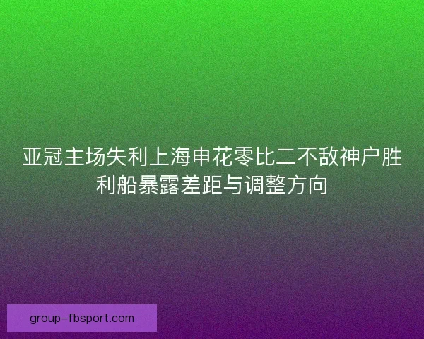 亚冠主场失利上海申花零比二不敌神户胜利船暴露差距与调整方向